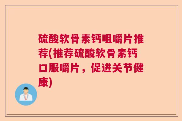 硫酸软骨素钙咀嚼片推荐(推荐硫酸软骨素钙口服嚼片，促进关节健康)