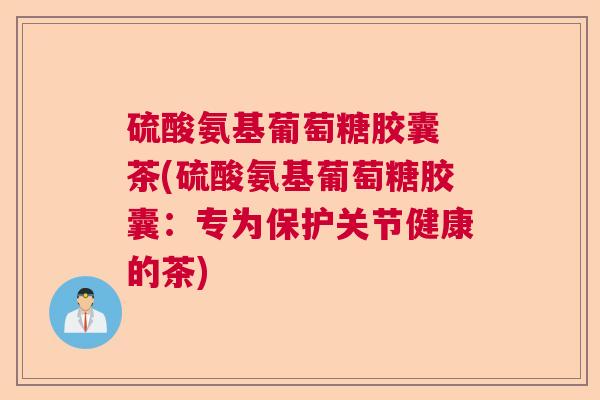 硫酸氨基葡萄糖胶囊 茶(硫酸氨基葡萄糖胶囊：专为保护关节健康的茶)
