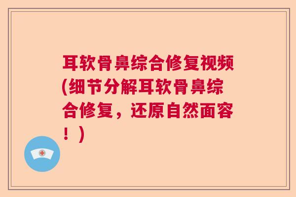 耳软骨鼻综合修复视频(细节分解耳软骨鼻综合修复，还原自然面容！)