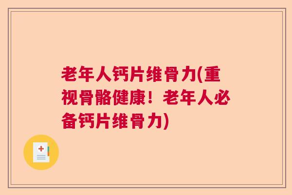 老年人钙片维骨力(重视骨骼健康！老年人必备钙片维骨力)