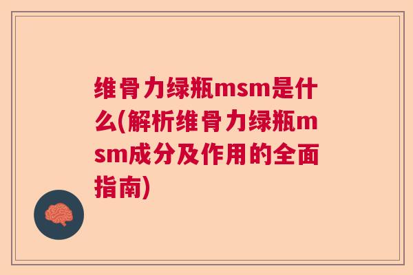 维骨力绿瓶msm是什么(解析维骨力绿瓶msm成分及作用的全面指南)