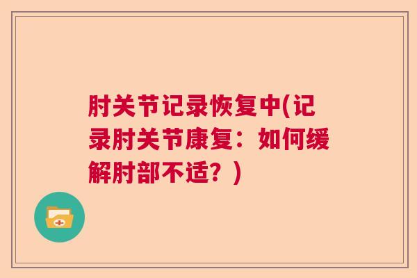 肘关节记录恢复中(记录肘关节康复：如何缓解肘部不适？)