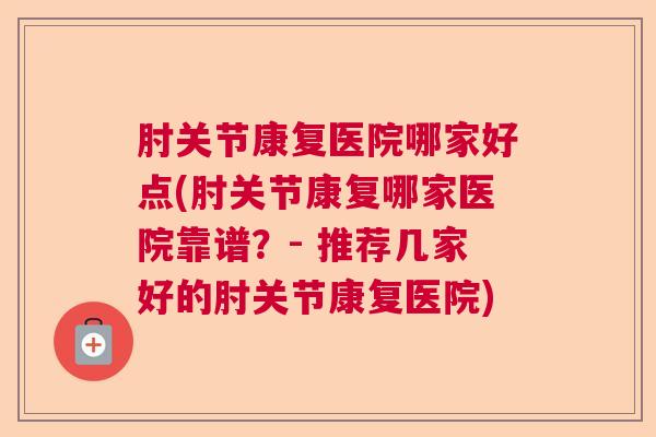肘关节康复医院哪家好点(肘关节康复哪家医院靠谱？- 推荐几家好的肘关节康复医院)