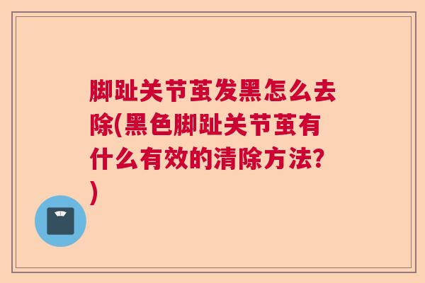 脚趾关节茧发黑怎么去除(黑色脚趾关节茧有什么有效的清除方法？)