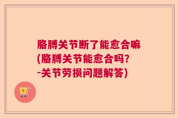 胳膊关节断了能愈合嘛(胳膊关节能愈合吗？-关节劳损问题解答)