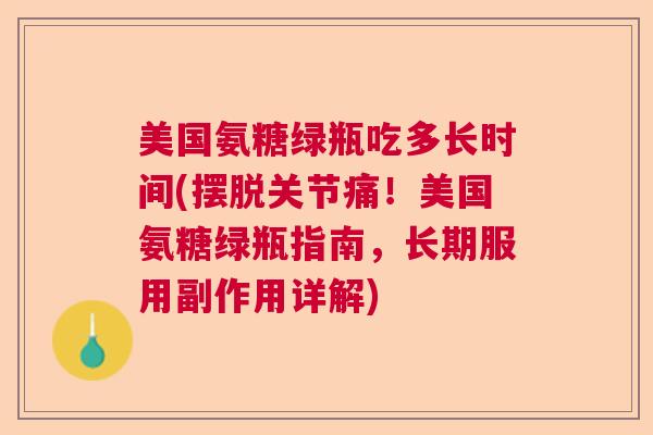 美国氨糖绿瓶吃多长时间(摆脱关节痛！美国氨糖绿瓶指南，长期服用副作用详解)