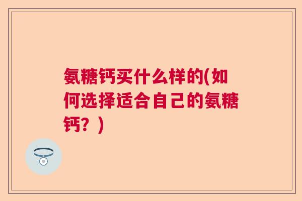 氨糖钙买什么样的(如何选择适合自己的氨糖钙？)