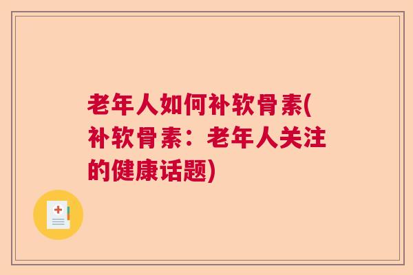 老年人如何补软骨素(补软骨素：老年人关注的健康话题)