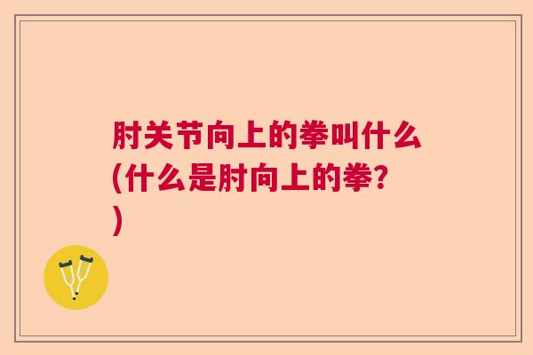 肘关节向上的拳叫什么(什么是肘向上的拳？)