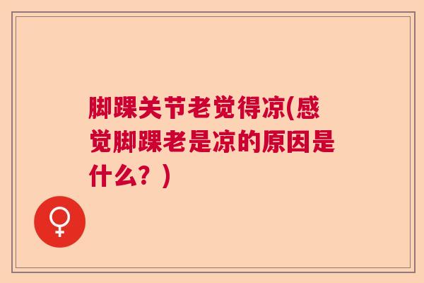 脚踝关节老觉得凉(感觉脚踝老是凉的原因是什么？)