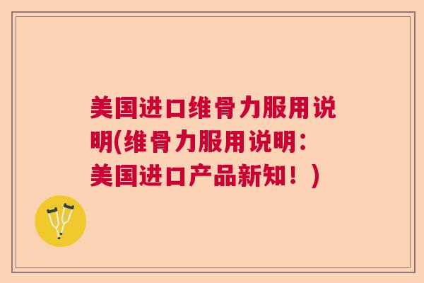 美国进口维骨力服用说明(维骨力服用说明：美国进口产品新知！)