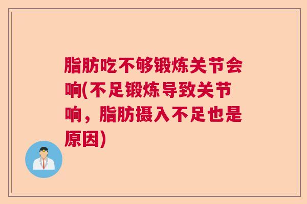 脂肪吃不够锻炼关节会响(不足锻炼导致关节响,脂肪摄入不足也是原因) 脂肪吃不够锻炼关节会响(不足锻炼导致关节响,脂肪摄入不足也是原因)