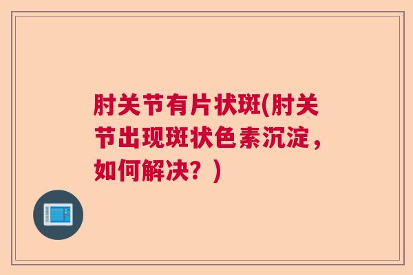 肘关节有片状斑(肘关节出现斑状色素沉淀，如何解决？)