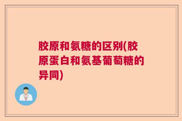胶原和氨糖的区别(胶原蛋白和氨基葡萄糖的异同)