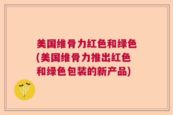 美国维骨力红色和绿色(美国维骨力推出红色和绿色包装的新产品)