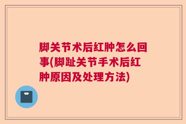 脚关节术后红肿怎么回事(脚趾关节手术后红肿原因及处理方法)
