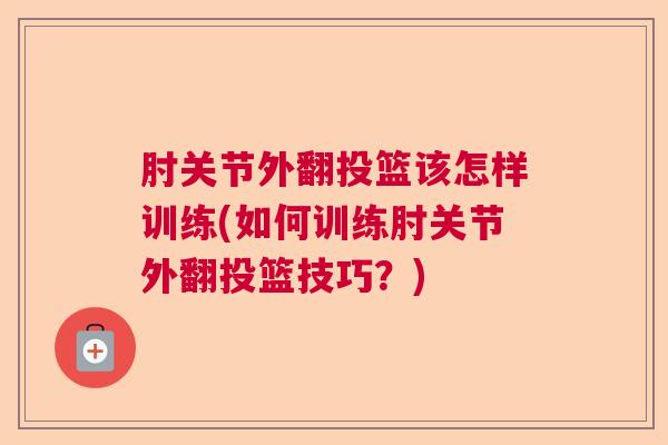 肘关节外翻投篮该怎样训练(如何训练肘关节外翻投篮技巧？)