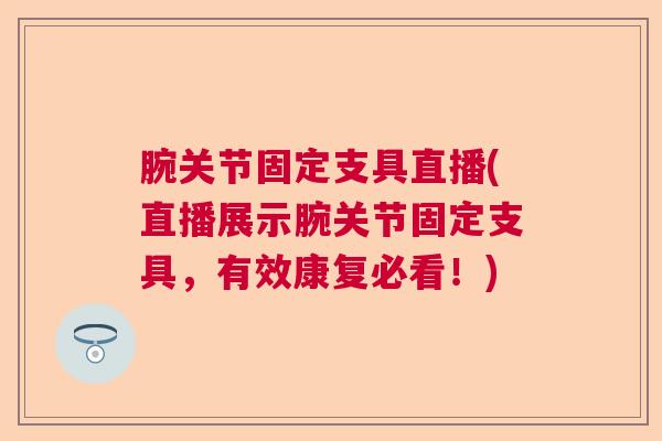 腕关节固定支具直播(直播展示腕关节固定支具，有效康复必看！)