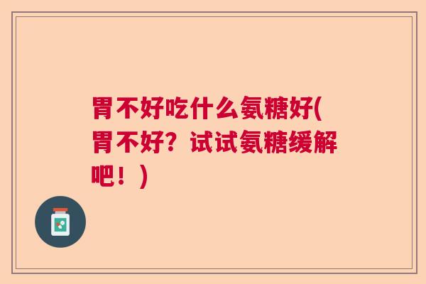 胃不好吃什么氨糖好(胃不好？试试氨糖缓解吧！)