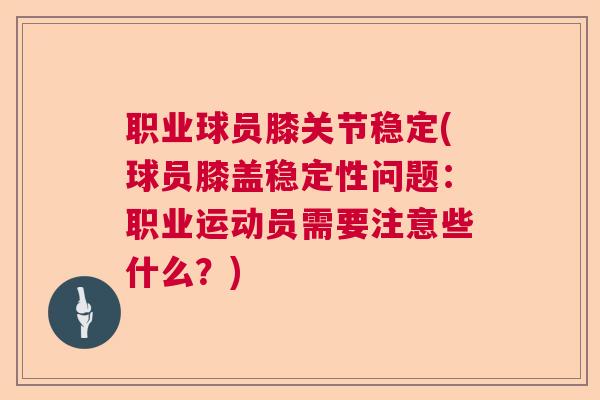 职业球员膝关节稳定(球员膝盖稳定性问题：职业运动员需要注意些什么？)