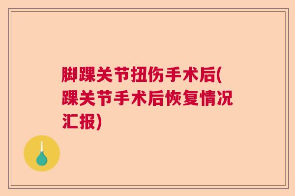 脚踝关节扭伤手术后(踝关节手术后恢复情况汇报)