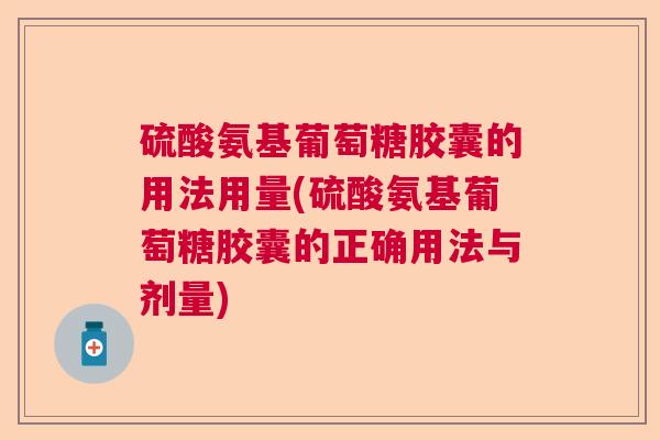 硫酸氨基葡萄糖胶囊的用法用量(硫酸氨基葡萄糖胶囊的正确用法与剂量)