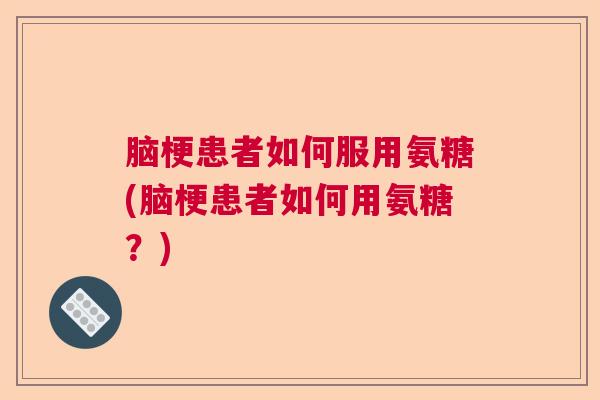 脑梗患者如何服用氨糖(脑梗患者如何用氨糖？)