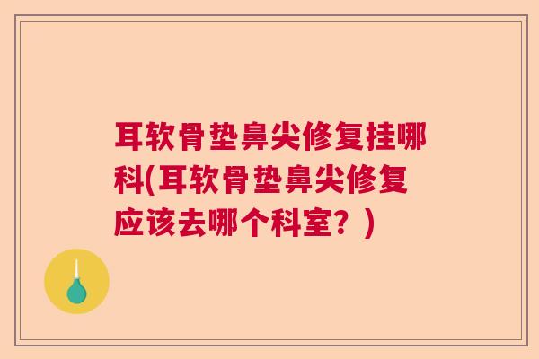 耳软骨垫鼻尖修复挂哪科(耳软骨垫鼻尖修复应该去哪个科室？)