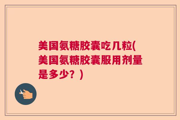 美国氨糖胶囊吃几粒(美国氨糖胶囊服用剂量是多少？)