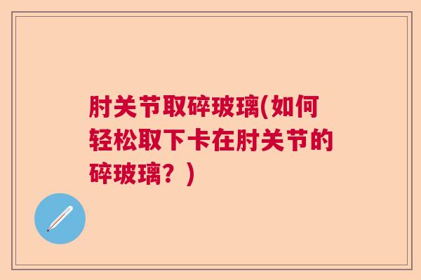 肘关节取碎玻璃(如何轻松取下卡在肘关节的碎玻璃？)