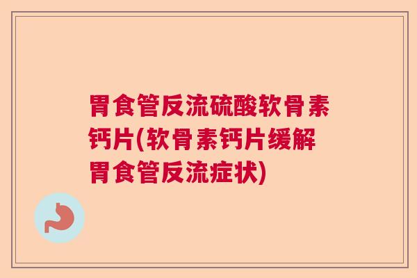 胃食管反流硫酸软骨素钙片(软骨素钙片缓解胃食管反流症状)