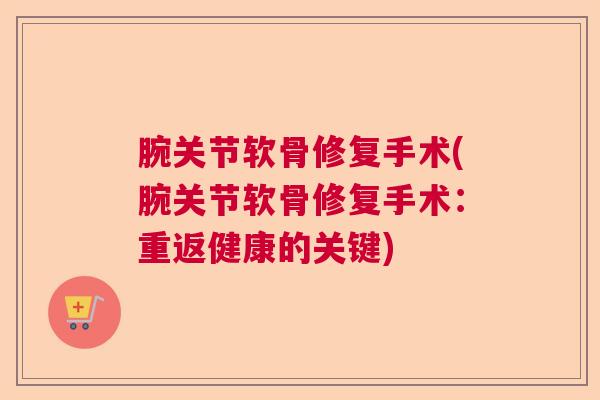 腕关节软骨修复手术(腕关节软骨修复手术：重返健康的关键)