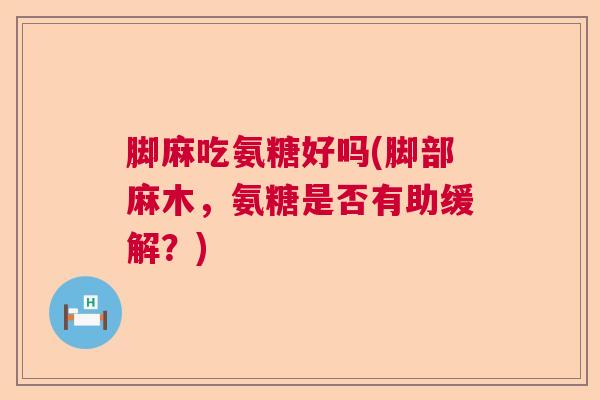 脚麻吃氨糖好吗(脚部麻木，氨糖是否有助缓解？)