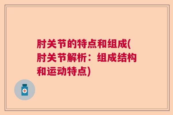 肘关节的特点和组成(肘关节解析：组成结构和运动特点)