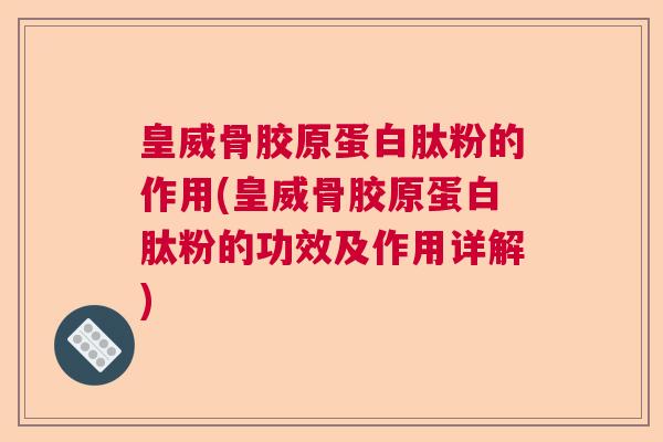 皇威骨胶原蛋白肽粉的作用(皇威骨胶原蛋白肽粉的功效及作用详解)