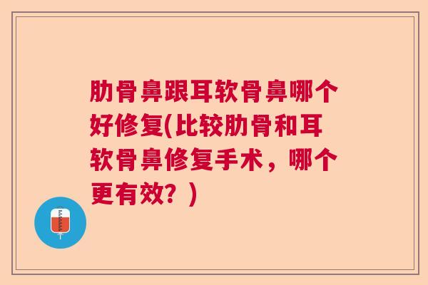 肋骨鼻跟耳软骨鼻哪个好修复(比较肋骨和耳软骨鼻修复手术，哪个更有效？)