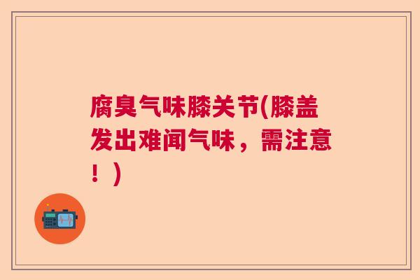 腐臭气味膝关节(膝盖发出难闻气味，需注意！)