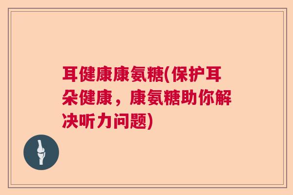 耳健康康氨糖(保护耳朵健康，康氨糖助你解决听力问题)