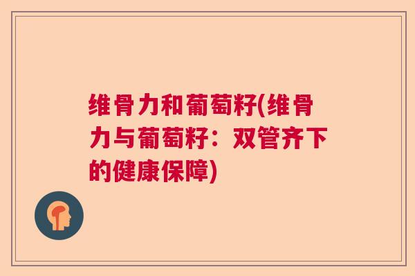 维骨力和葡萄籽(维骨力与葡萄籽：双管齐下的健康保障)