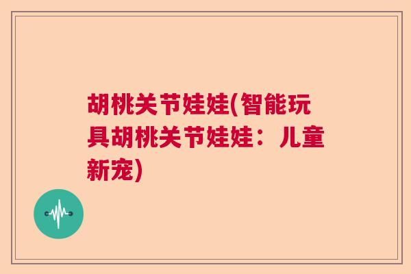 胡桃关节娃娃(智能玩具胡桃关节娃娃：儿童新宠)