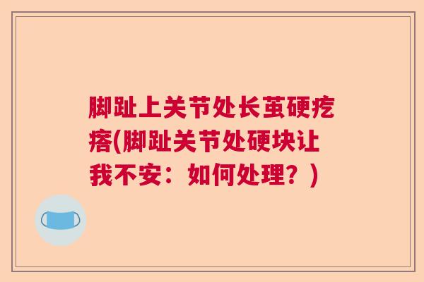 脚趾上关节处长茧硬疙瘩(脚趾关节处硬块让我不安：如何处理？)