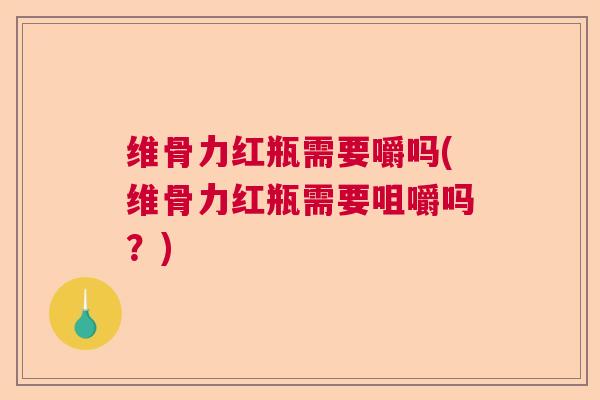维骨力红瓶需要嚼吗(维骨力红瓶需要咀嚼吗？)