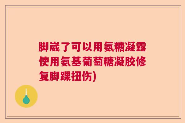 脚崴了可以用氨糖凝露使用氨基葡萄糖凝胶修复脚踝扭伤)