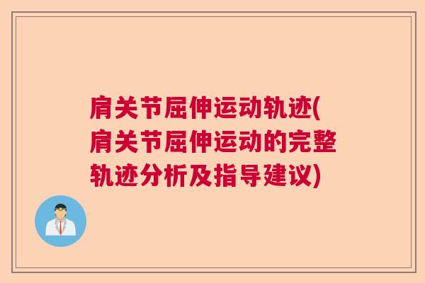 肩关节屈伸运动轨迹(肩关节屈伸运动的完整轨迹分析及指导建议)