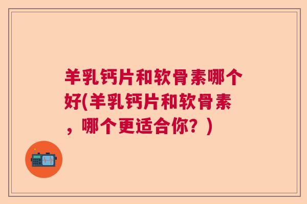 羊乳钙片和软骨素哪个好(羊乳钙片和软骨素，哪个更适合你？)