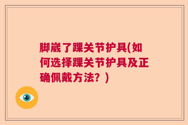 脚崴了踝关节护具(如何选择踝关节护具及正确佩戴方法？)