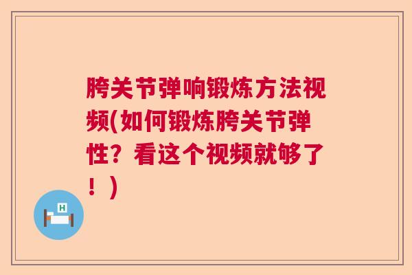 胯关节弹响锻炼方法视频(如何锻炼胯关节弹性?看这个视频就够了!) 胯关节弹响锻炼方法视频(如何锻炼胯关节弹性?看这个视频就够了!)