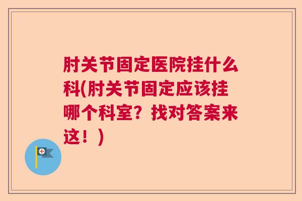 肘关节固定医院挂什么科(肘关节固定应该挂哪个科室？找对答案来这！)