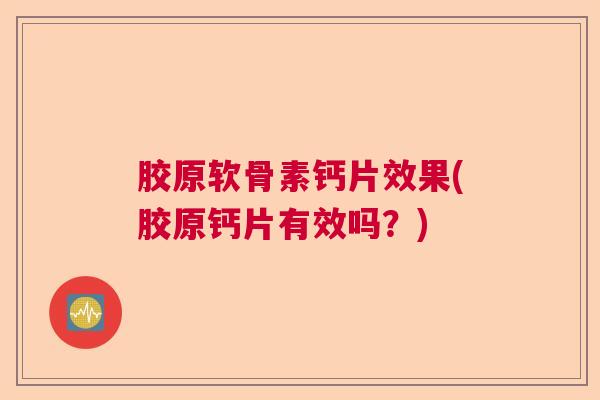 胶原软骨素钙片效果(胶原钙片有效吗？)