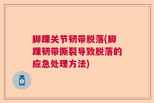 脚踝关节韧带脱落(脚踝韧带撕裂导致脱落的应急处理方法)